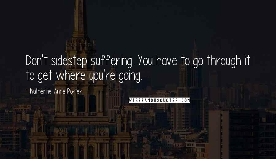 Katherine Anne Porter Quotes: Don't sidestep suffering. You have to go through it to get where you're going.