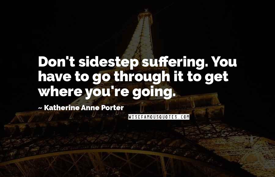 Katherine Anne Porter Quotes: Don't sidestep suffering. You have to go through it to get where you're going.