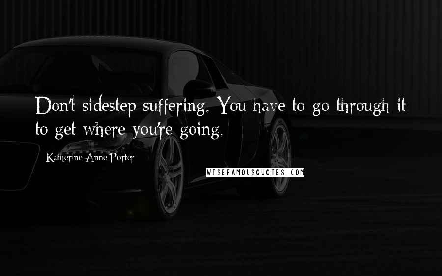 Katherine Anne Porter Quotes: Don't sidestep suffering. You have to go through it to get where you're going.