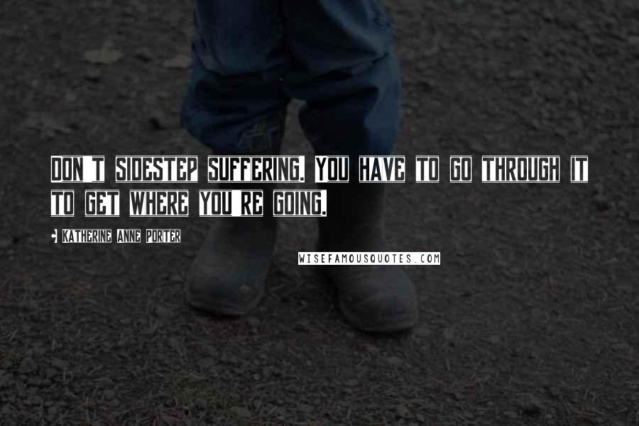 Katherine Anne Porter Quotes: Don't sidestep suffering. You have to go through it to get where you're going.