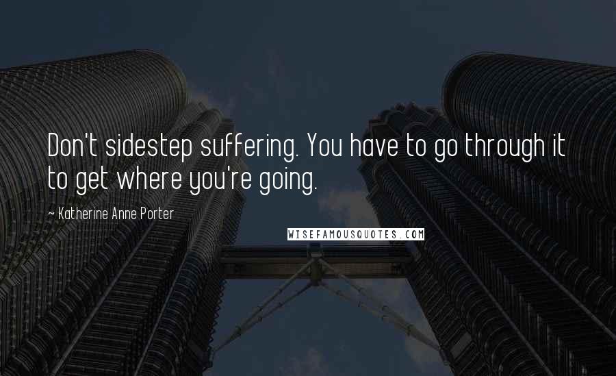 Katherine Anne Porter Quotes: Don't sidestep suffering. You have to go through it to get where you're going.