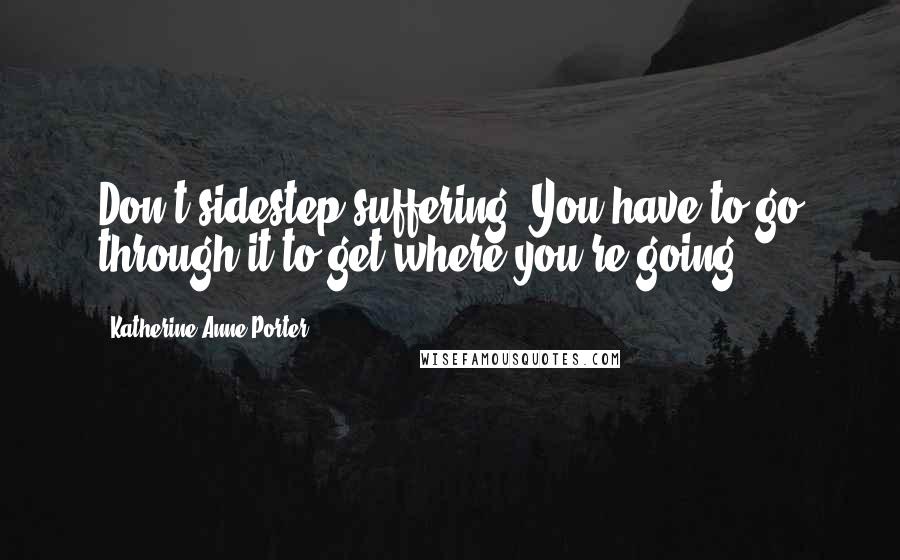 Katherine Anne Porter Quotes: Don't sidestep suffering. You have to go through it to get where you're going.