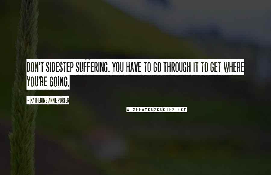 Katherine Anne Porter Quotes: Don't sidestep suffering. You have to go through it to get where you're going.