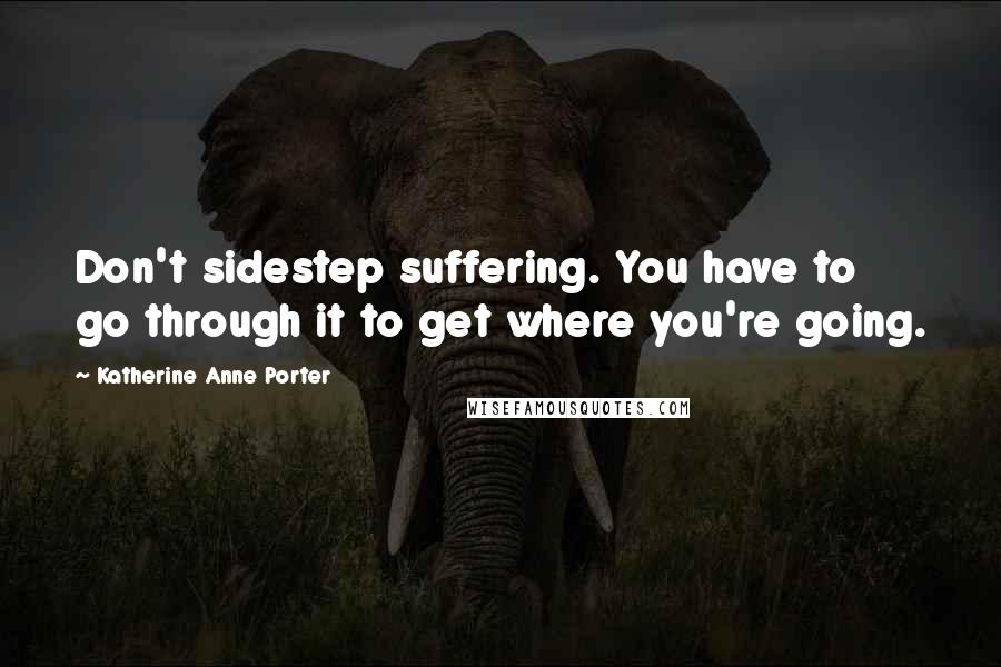 Katherine Anne Porter Quotes: Don't sidestep suffering. You have to go through it to get where you're going.
