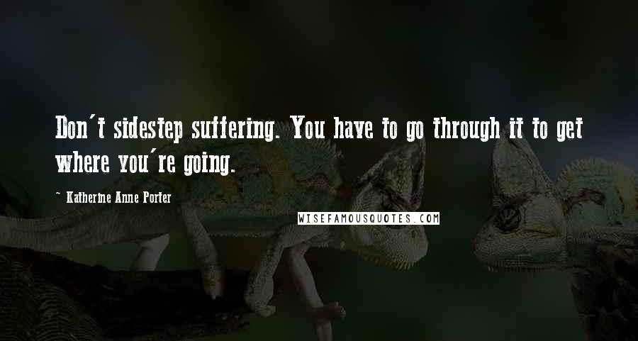 Katherine Anne Porter Quotes: Don't sidestep suffering. You have to go through it to get where you're going.