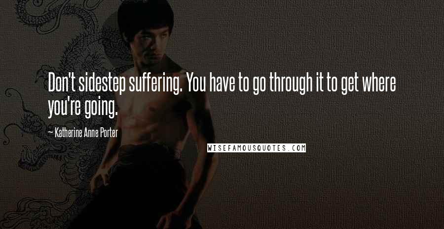 Katherine Anne Porter Quotes: Don't sidestep suffering. You have to go through it to get where you're going.