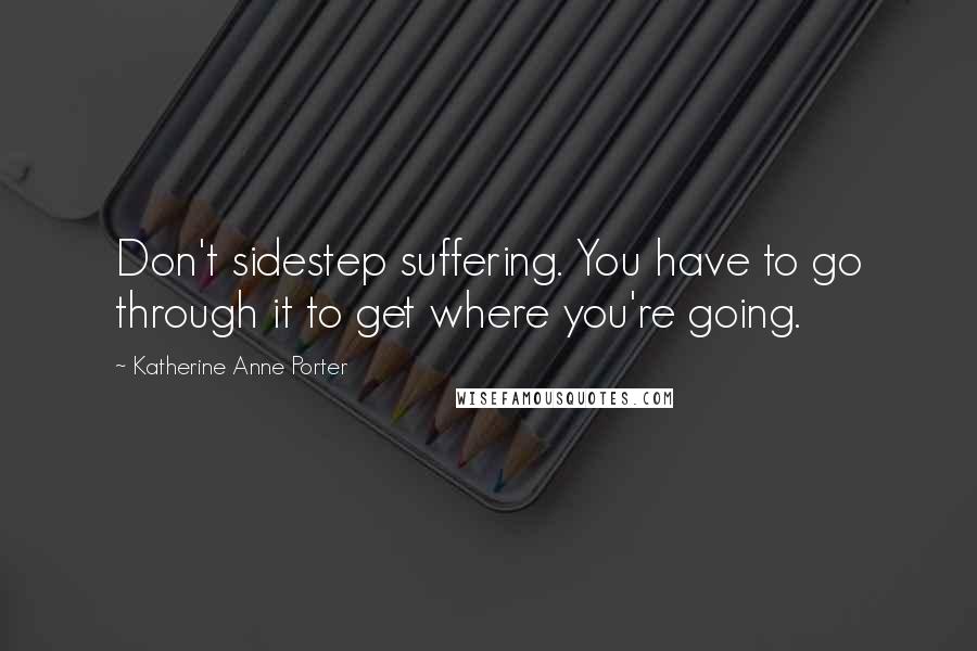 Katherine Anne Porter Quotes: Don't sidestep suffering. You have to go through it to get where you're going.