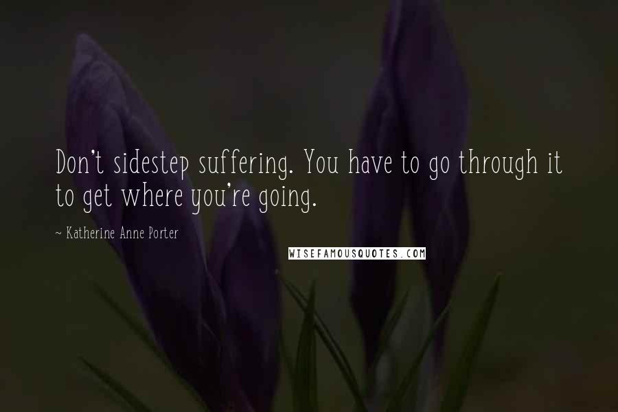 Katherine Anne Porter Quotes: Don't sidestep suffering. You have to go through it to get where you're going.