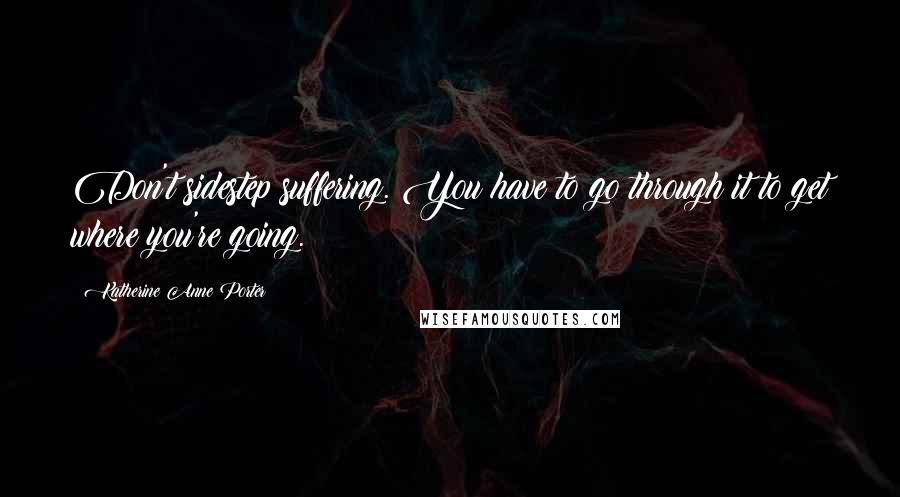 Katherine Anne Porter Quotes: Don't sidestep suffering. You have to go through it to get where you're going.