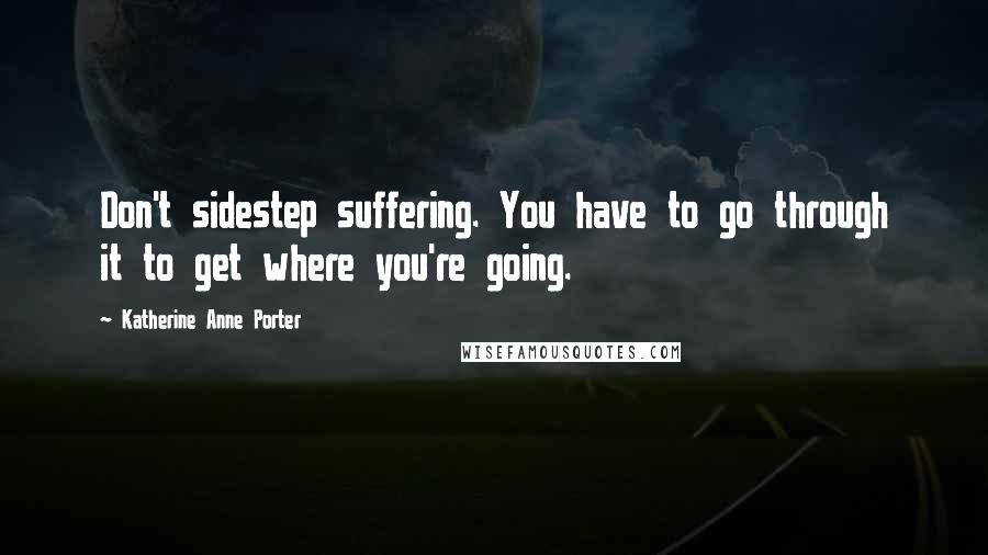 Katherine Anne Porter Quotes: Don't sidestep suffering. You have to go through it to get where you're going.