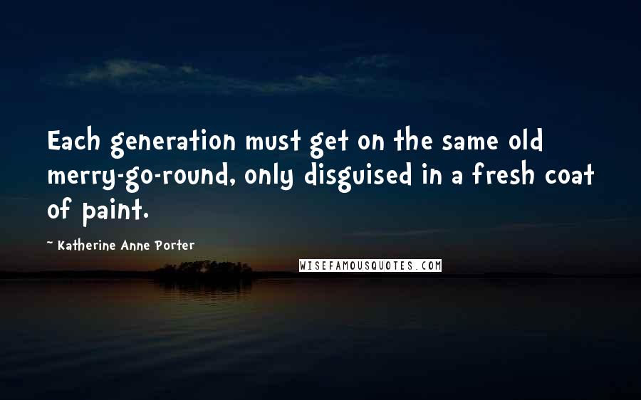 Katherine Anne Porter Quotes: Each generation must get on the same old merry-go-round, only disguised in a fresh coat of paint.