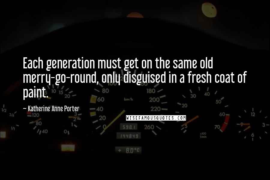 Katherine Anne Porter Quotes: Each generation must get on the same old merry-go-round, only disguised in a fresh coat of paint.