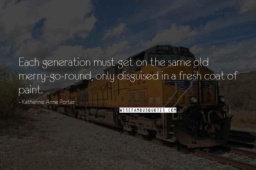 Katherine Anne Porter Quotes: Each generation must get on the same old merry-go-round, only disguised in a fresh coat of paint.