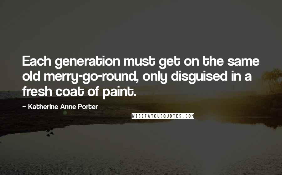 Katherine Anne Porter Quotes: Each generation must get on the same old merry-go-round, only disguised in a fresh coat of paint.