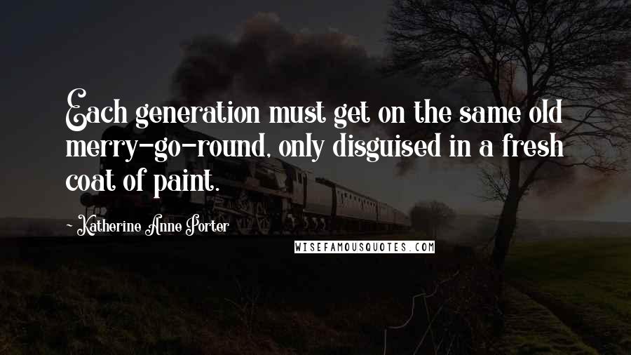 Katherine Anne Porter Quotes: Each generation must get on the same old merry-go-round, only disguised in a fresh coat of paint.