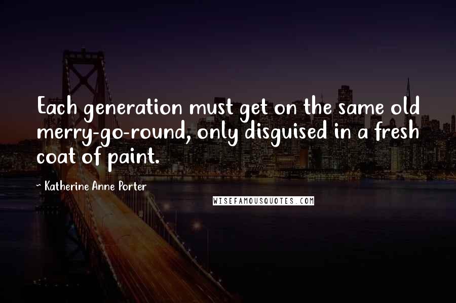 Katherine Anne Porter Quotes: Each generation must get on the same old merry-go-round, only disguised in a fresh coat of paint.