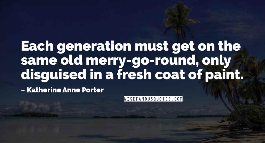 Katherine Anne Porter Quotes: Each generation must get on the same old merry-go-round, only disguised in a fresh coat of paint.