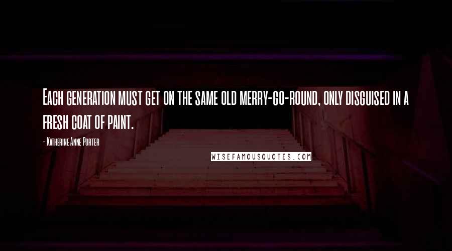 Katherine Anne Porter Quotes: Each generation must get on the same old merry-go-round, only disguised in a fresh coat of paint.