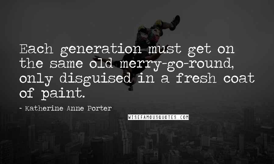 Katherine Anne Porter Quotes: Each generation must get on the same old merry-go-round, only disguised in a fresh coat of paint.