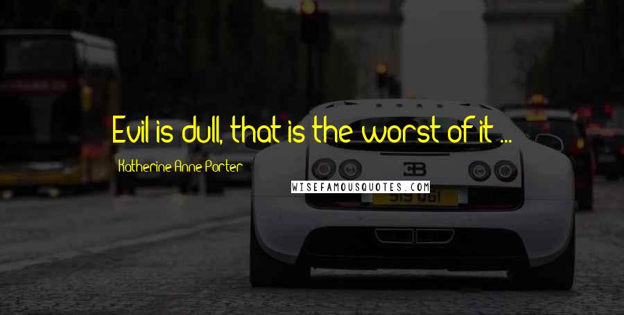 Katherine Anne Porter Quotes: Evil is dull, that is the worst of it ...