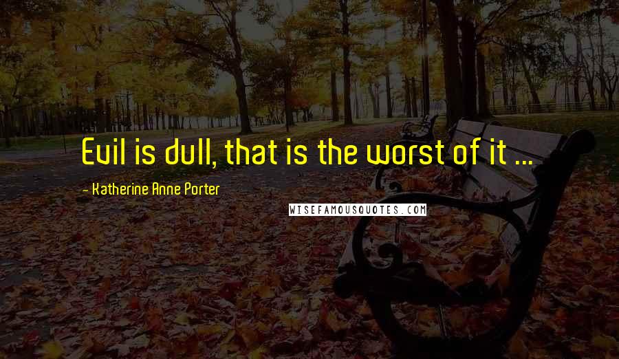 Katherine Anne Porter Quotes: Evil is dull, that is the worst of it ...