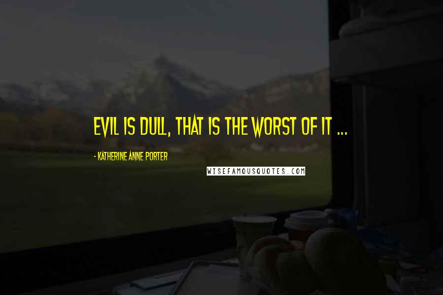 Katherine Anne Porter Quotes: Evil is dull, that is the worst of it ...