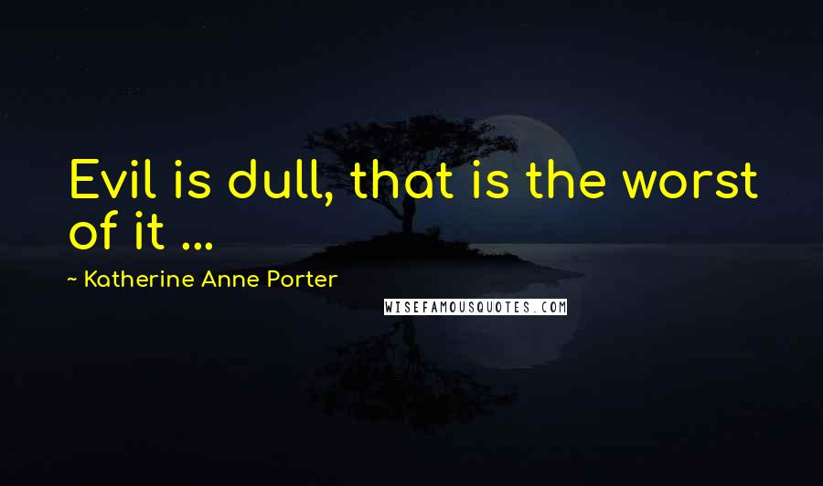 Katherine Anne Porter Quotes: Evil is dull, that is the worst of it ...