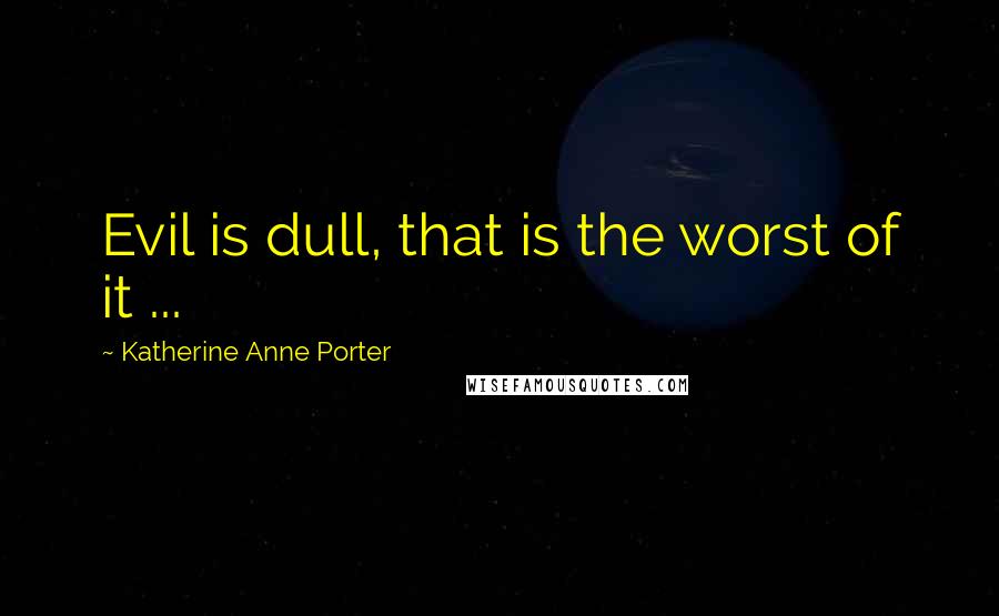 Katherine Anne Porter Quotes: Evil is dull, that is the worst of it ...