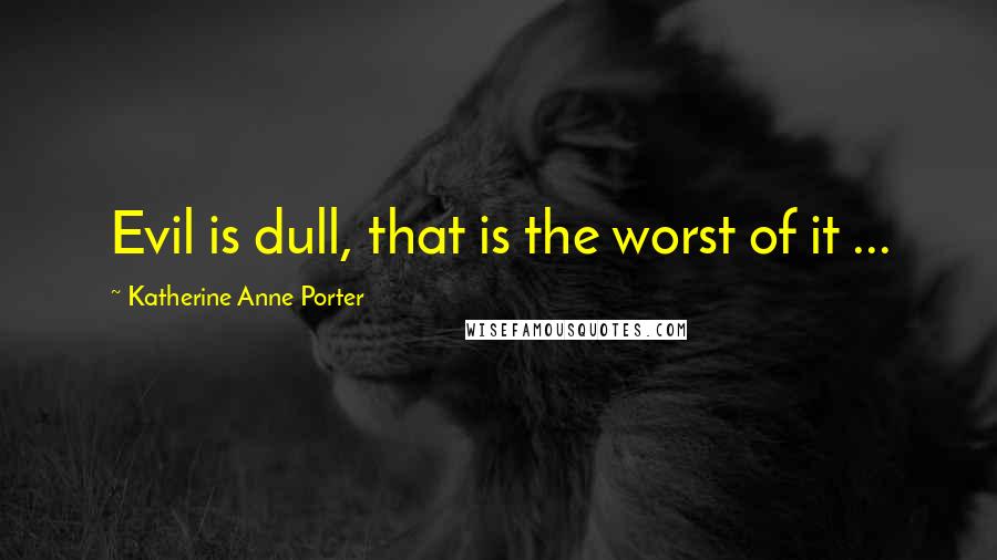 Katherine Anne Porter Quotes: Evil is dull, that is the worst of it ...