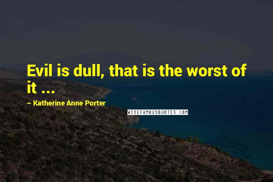 Katherine Anne Porter Quotes: Evil is dull, that is the worst of it ...