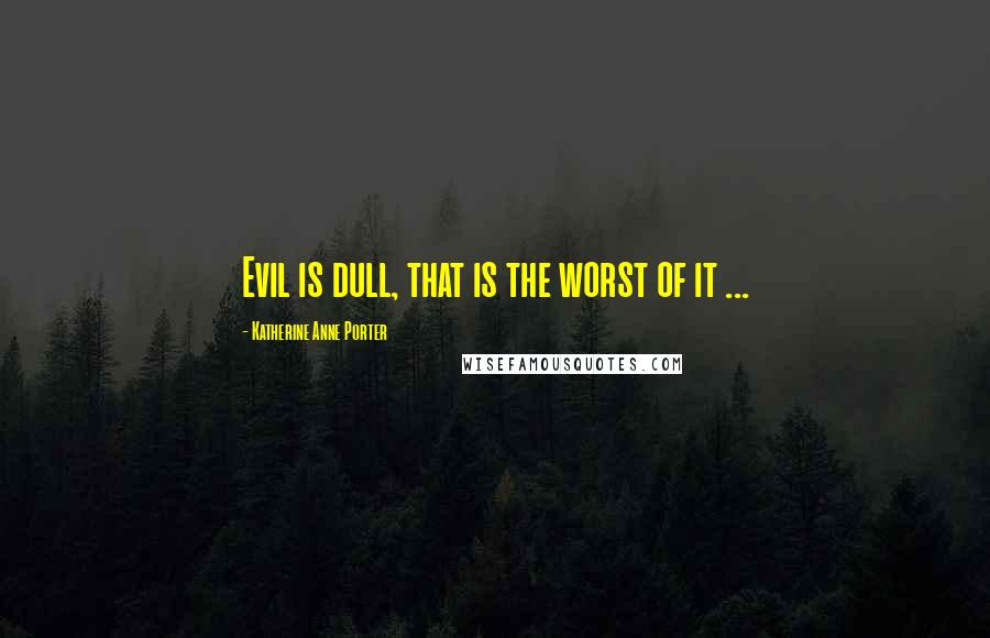 Katherine Anne Porter Quotes: Evil is dull, that is the worst of it ...