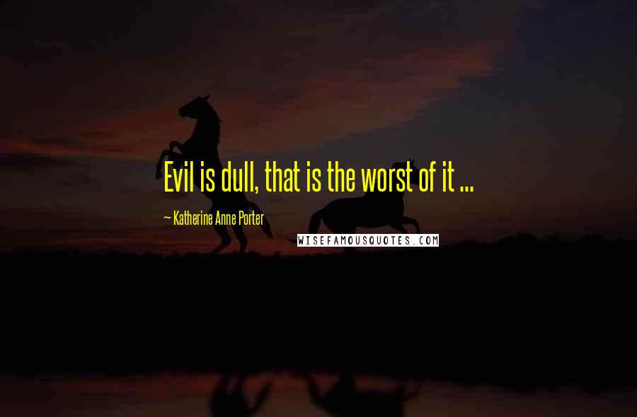 Katherine Anne Porter Quotes: Evil is dull, that is the worst of it ...