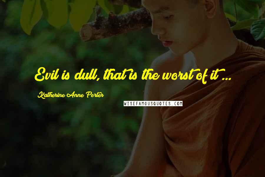 Katherine Anne Porter Quotes: Evil is dull, that is the worst of it ...