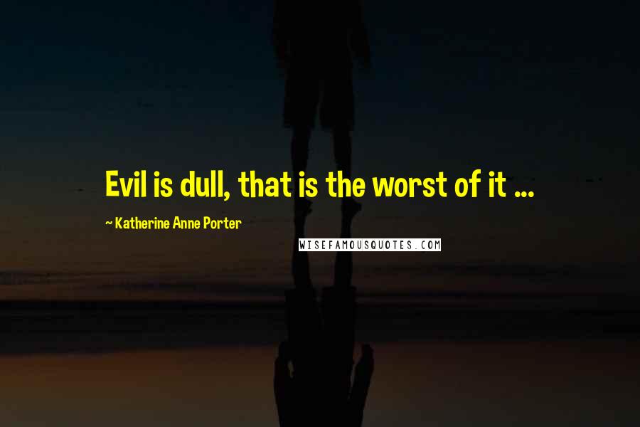 Katherine Anne Porter Quotes: Evil is dull, that is the worst of it ...