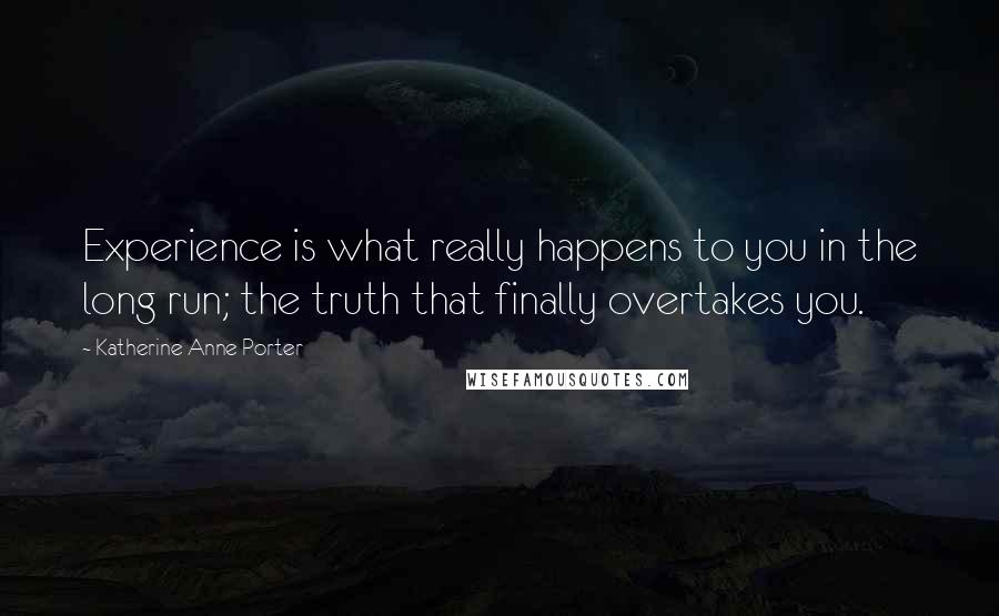 Katherine Anne Porter Quotes: Experience is what really happens to you in the long run; the truth that finally overtakes you.