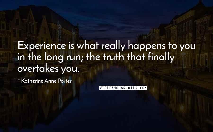 Katherine Anne Porter Quotes: Experience is what really happens to you in the long run; the truth that finally overtakes you.