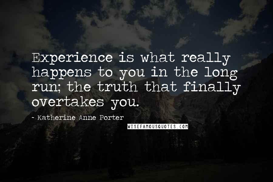 Katherine Anne Porter Quotes: Experience is what really happens to you in the long run; the truth that finally overtakes you.