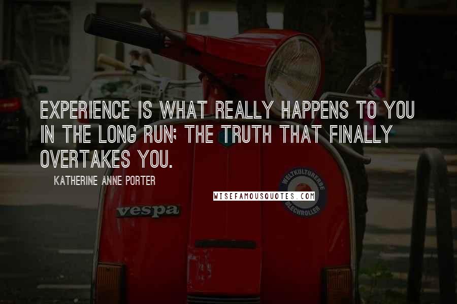 Katherine Anne Porter Quotes: Experience is what really happens to you in the long run; the truth that finally overtakes you.