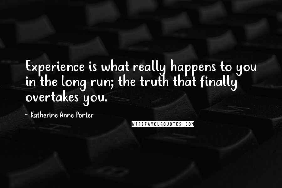 Katherine Anne Porter Quotes: Experience is what really happens to you in the long run; the truth that finally overtakes you.