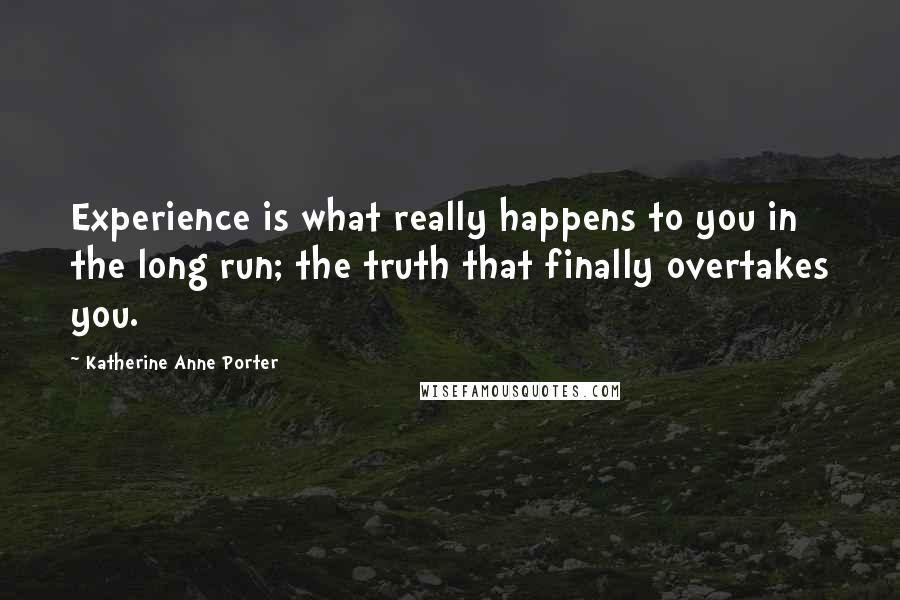 Katherine Anne Porter Quotes: Experience is what really happens to you in the long run; the truth that finally overtakes you.