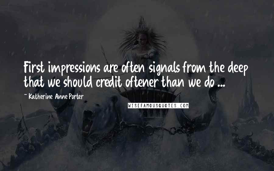 Katherine Anne Porter Quotes: First impressions are often signals from the deep that we should credit oftener than we do ...
