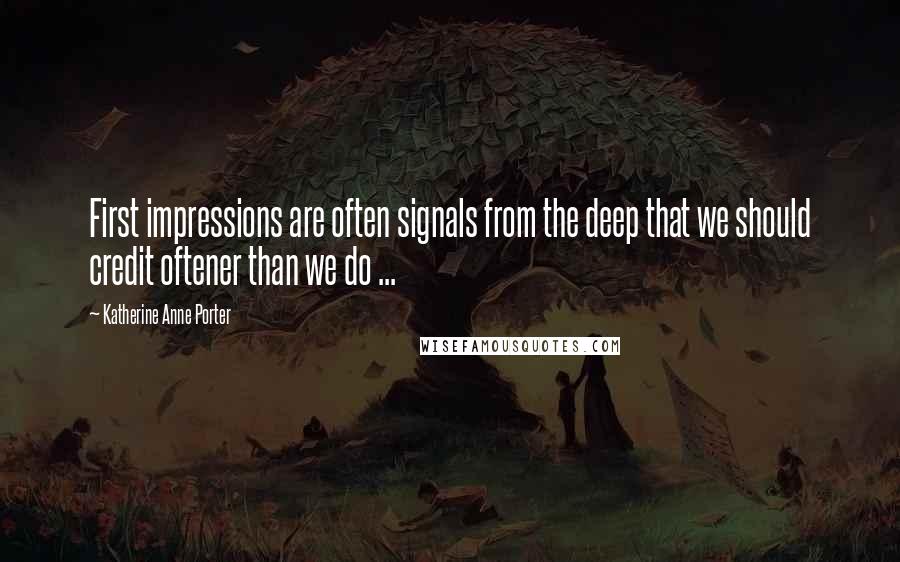 Katherine Anne Porter Quotes: First impressions are often signals from the deep that we should credit oftener than we do ...