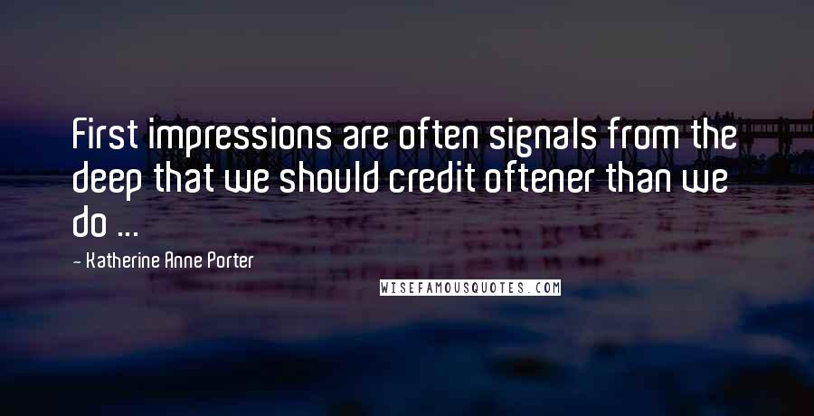 Katherine Anne Porter Quotes: First impressions are often signals from the deep that we should credit oftener than we do ...