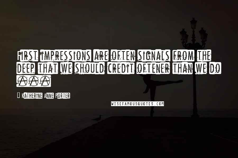 Katherine Anne Porter Quotes: First impressions are often signals from the deep that we should credit oftener than we do ...