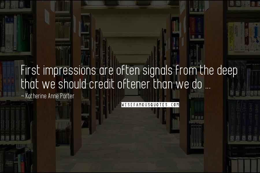 Katherine Anne Porter Quotes: First impressions are often signals from the deep that we should credit oftener than we do ...