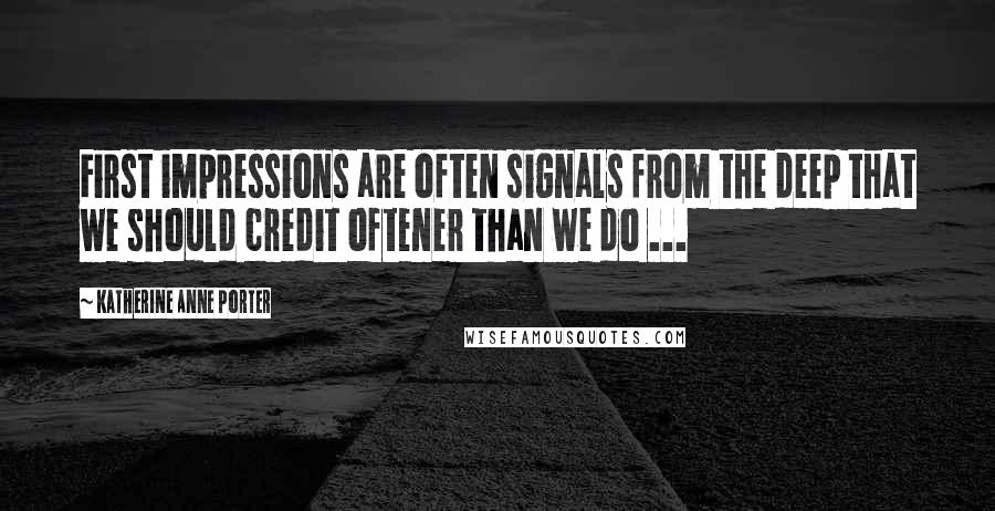 Katherine Anne Porter Quotes: First impressions are often signals from the deep that we should credit oftener than we do ...