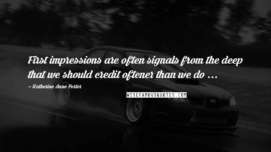 Katherine Anne Porter Quotes: First impressions are often signals from the deep that we should credit oftener than we do ...