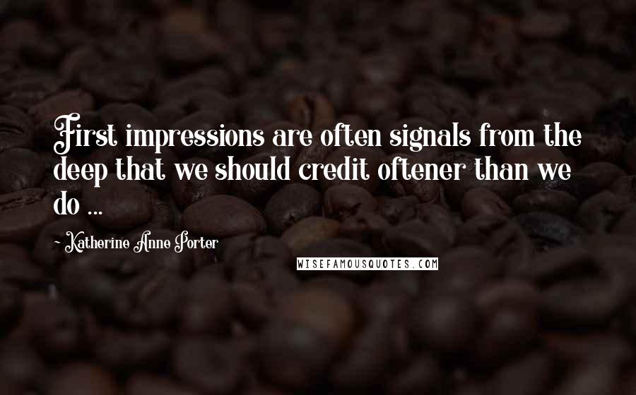 Katherine Anne Porter Quotes: First impressions are often signals from the deep that we should credit oftener than we do ...