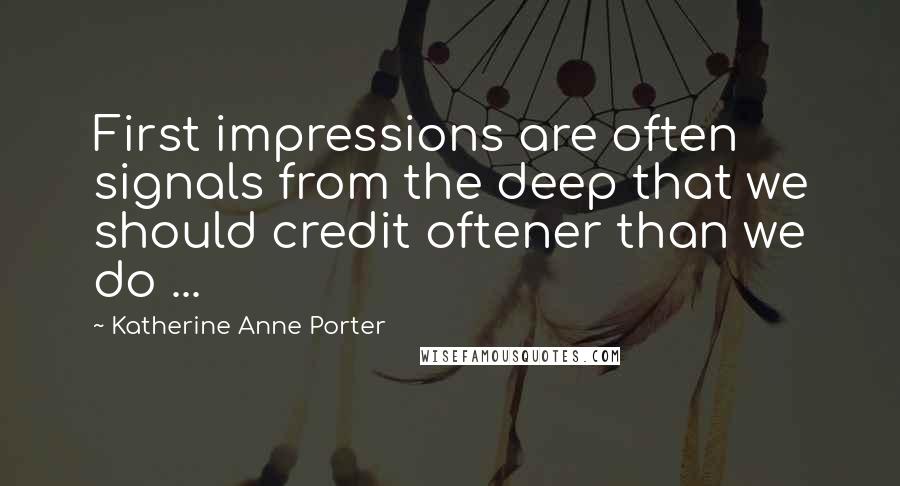 Katherine Anne Porter Quotes: First impressions are often signals from the deep that we should credit oftener than we do ...