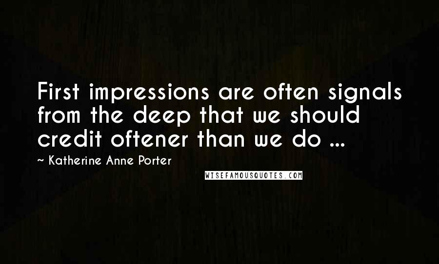 Katherine Anne Porter Quotes: First impressions are often signals from the deep that we should credit oftener than we do ...